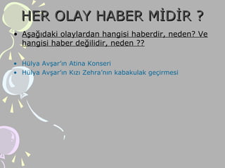 HER OLAY HABER MİDİR ?HER OLAY HABER MİDİR ?
• Aşağıdaki olaylardan hangisi haberdir, neden? Ve
hangisi haber değilidir, neden ??
• Hülya Avşar’ın Atina Konseri
• Hülya Avşar’ın Kızı Zehra’nın kabakulak geçirmesi
 