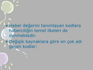 • Haber değerini tanımlayan kodlara
haberciliğin temel ilkeleri de
denmektedir.
• Değişik kaynaklara göre en çok adı
geçen kodlar:
 