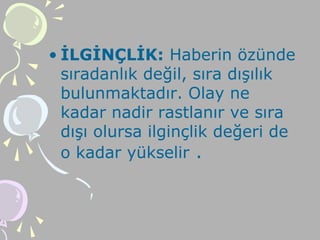 • İLGİNÇLİK: Haberin özünde
sıradanlık değil, sıra dışılık
bulunmaktadır. Olay ne
kadar nadir rastlanır ve sıra
dışı olursa ilginçlik değeri de
o kadar yükselir .
 