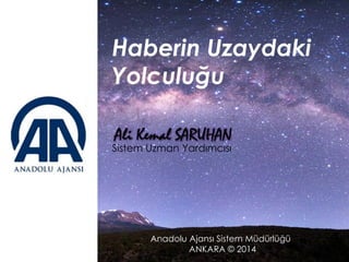 Haberin Uzaydaki Yolculuğu 
Anadolu Ajansı Sistem Müdürlüğü ANKARA © 2014 
Sistem Uzman Yardımcısı  