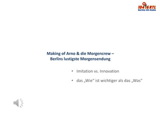 Making of Arno & die Morgencrew –
 Berlins lustigste Morgensendung

            • Imitation vs. Innovation

            • das „Wie“ ist wichtiger als das „Was“
 