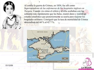 Al estalla la guerra de Crimea, en 1854, fue allí como  Superintendente de las enfermeras de los hospitales ingleses en Turquía.   Cuando vio cómo el cólera y el tifus acababan con los soldados más rápidamente que las balas, reunió datos y realizó un estudio estadístico que posteriormente se usaría para mejorar los hospitales militares. Consiguió que la tasa de mortalidad de Crimea descendiera del 60 % al 42´7 %.  