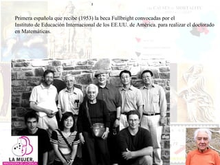 Primera española que recibe (1953) la beca Fullbright convocadas por el  Instituto de Educación Internacional de los EE.UU. de América. para realizar el doctorado en Matemáticas.  