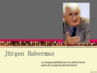 Jürgen Habermas
           La irresponsabilidad por los daños forma
           parte de la esencia del terrorismo
 