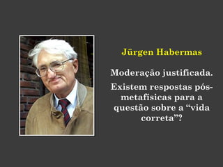 Jürgen Habermas
Moderação justificada.
Existem respostas pós-
metafísicas para a
questão sobre a “vida
correta”?
 
