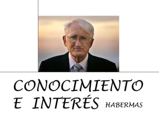 CONOCIMIENTO
E INTERÉS HABERMAS
 