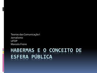 HABERMAS E O CONCEITO DE
ESFERA PÚBLICA
Teorias das Comunicação I
Jornalismo
UFOP
Marcelo Freire
 