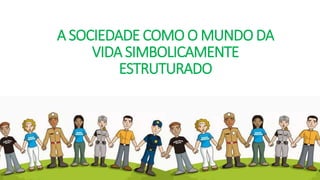 A SOCIEDADE COMO O MUNDO DA
VIDA SIMBOLICAMENTE
ESTRUTURADO
 