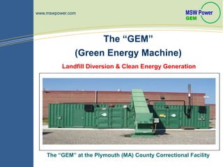 Landfill Diversion & Clean Energy Generation
The “GEM”
(Green Energy Machine)
www.mswpower.com
The “GEM” at the Plymouth (MA) County Correctional Facility
 