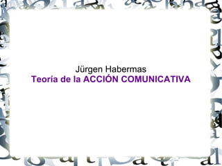 Jürgen Habermas
Teoría de la ACCIÓN COMUNICATIVA

 
