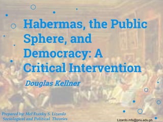 Habermas, the Public
Sphere, and
Democracy: A
Critical Intervention
Douglas Kellner
Prepared by: Mel Franky S. Lizardo
Sociological and Political Theories Lizardo.mfs@pnu.edu.ph
 