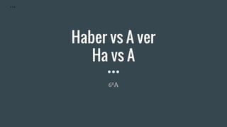 Haber vs A ver
Ha vs A
6ºA
A Y S
 
