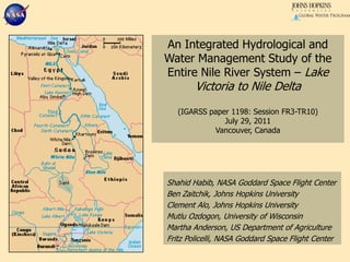 An Integrated Hydrological and Water Management Study of the Entire Nile River System – Lake Victoria to Nile Delta(IGARSS paper 1198: Session FR3-TR10)July 29, 2011Vancouver, Canada Shahid Habib, NASA Goddard Space Flight Center Ben Zaitchik, Johns Hopkins University Clement Alo, Johns Hopkins University MutluOzdogon, University of Wisconsin Martha Anderson, US Department of Agriculture Fritz Policelli, NASA Goddard Space Flight Center 