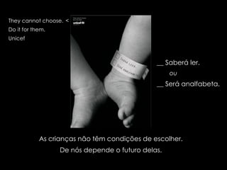 <  As crianças não têm condições de escolher. De nós depende o futuro delas. __ Saberá ler. ou __ Será analfabeta.  They cannot choose.  Do it for them. Unicef 