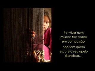 Por viver num mundo tão pobre em compaixão, não tem quem escute o seu apelo silencioso..., 