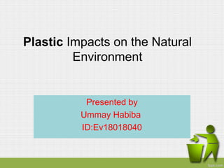 Presented by
Ummay Habiba
ID:Ev18018040
Plastic Impacts on the Natural
Environment
 