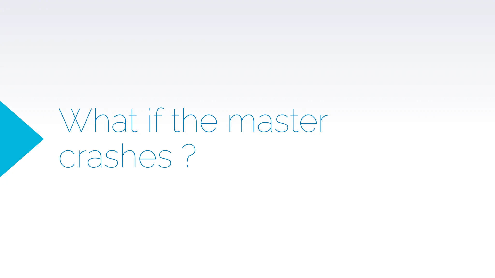 What if the master
crashes ?
 