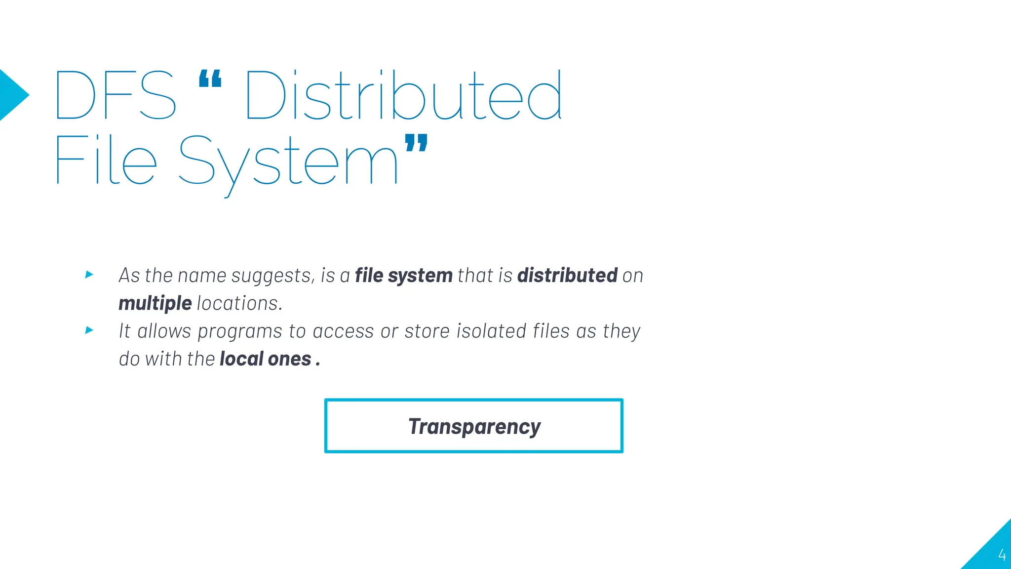 DFS “ Distributed
File System”
▸ As the name suggests, is a ﬁle system that is distributed on
multiple locations.
▸ It allows programs to access or store isolated ﬁles as they
do with the local ones .
4
Transparency
 