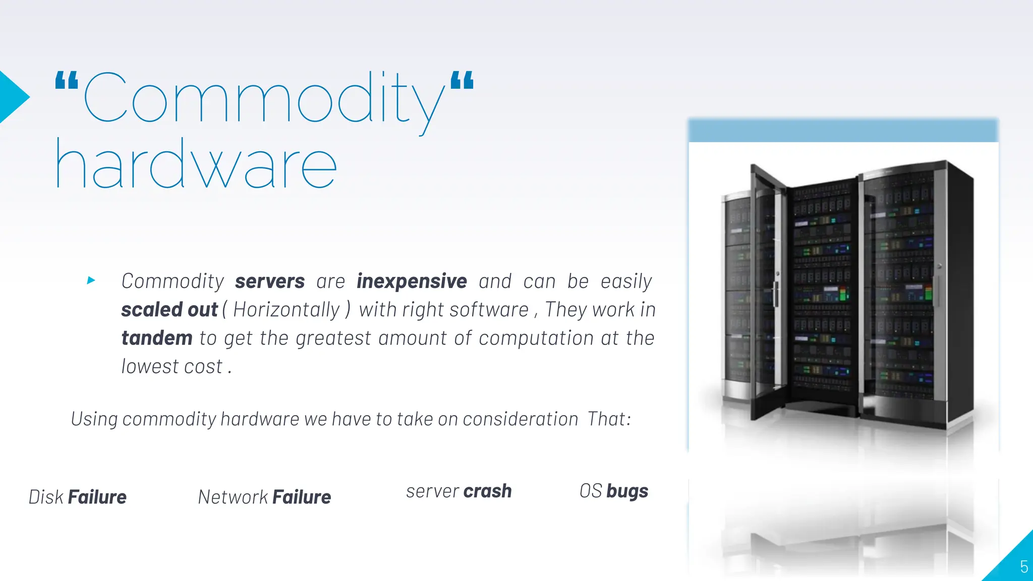 “Commodity“
hardware
▸ Commodity servers are inexpensive and can be easily
scaled out ( Horizontally ) with right software , They work in
tandem to get the greatest amount of computation at the
lowest cost .
5
Disk Failure Network Failure server crash OS bugs
Using commodity hardware we have to take on consideration That:
 