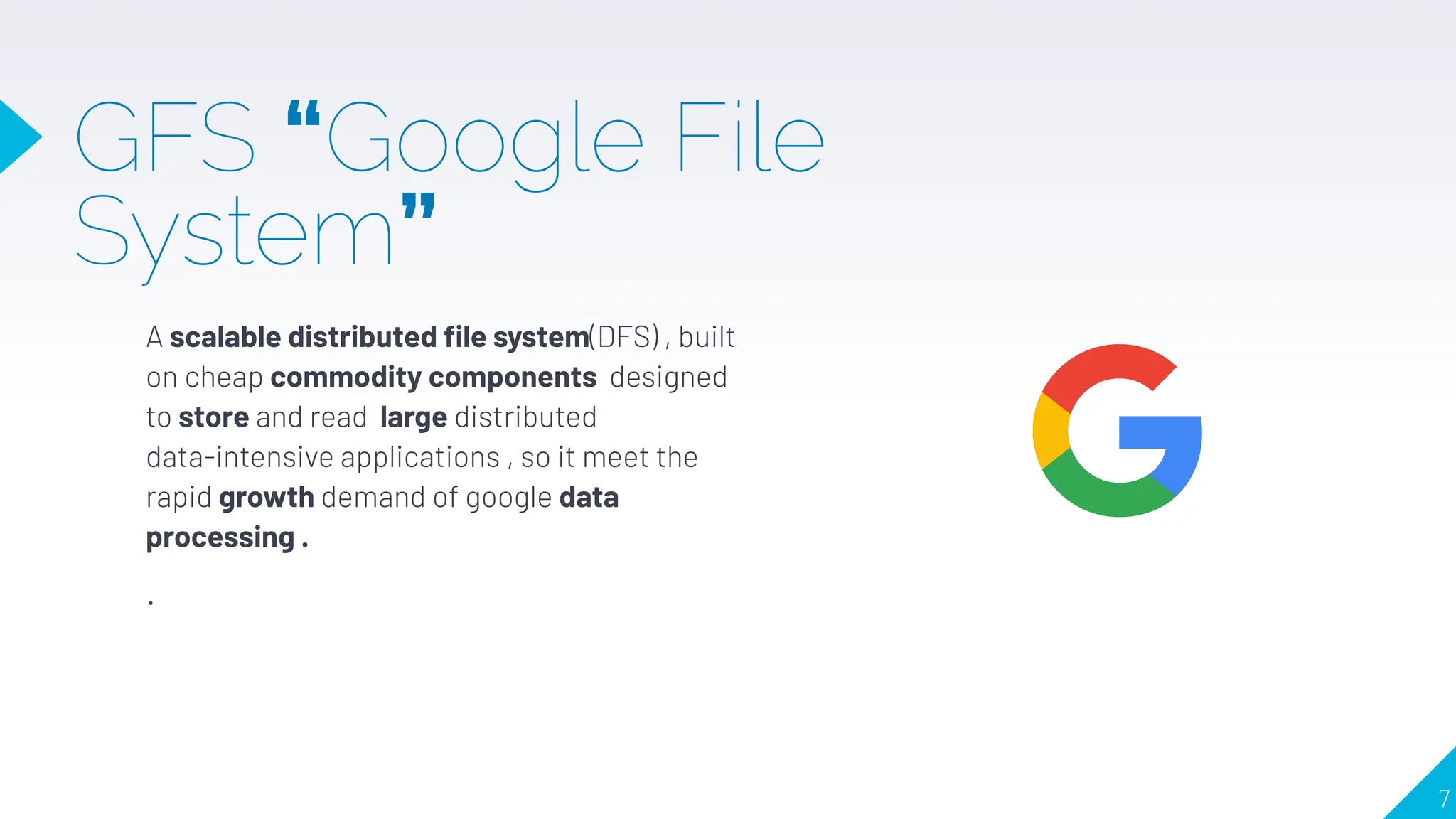 GFS “Google File
System”
A scalable distributed ﬁle system(DFS) , built
on cheap commodity components designed
to store and read large distributed
data-intensive applications , so it meet the
rapid growth demand of google data
processing .
.
7
 