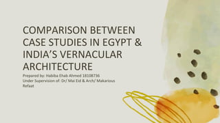 COMPARISON BETWEEN
CASE STUDIES IN EGYPT &
INDIA’S VERNACULAR
ARCHITECTURE
Prepared by: Habiba Ehab Ahmed 18108736
Under Supervision of: Dr/ Mai Eid & Arch/ Makarious
Refaat
 