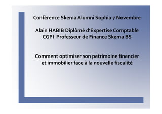 Conférence Skema Alumni Sophia 7 Novembre
Alain HABIB Diplômé d’Expertise Comptable
CGPI Professeur de Finance Skema BS

Comment optimiser son patrimoine financier
et immobilier face à la nouvelle fiscalité

 