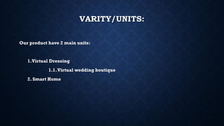 VARITY/UNITS:
Our product have 2 main units:
1.Virtual Dressing
1.1.Virtual wedding boutique
2. Smart Home
 