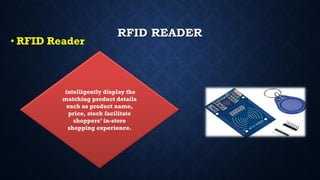RFID READER
• RFID Reader
intelligently display the
matching product details
such as product name,
price, stock facilitate
shoppers’ in-store
shopping experience.
 