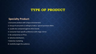 TYPE OF PRODUCT
Specialty Product:
1.Consumer product with unique characteristics
2. Group of consumers is willing to make a special purchase effort.
3. usually less compared against other brands.
4. Consumer have specific preference with magic mirror.
5. No compromise on Price.
6. Selective distribution.
7.Selective marketing.
8. Carefully target the audience.
 