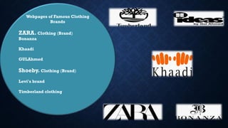 Webpages of Famous Clothing
Brands
ZARA. Clothing (Brand)
Bonanza
Khaadi
GULAhmed
Shoeby. Clothing (Brand)
Levi's brand
Timberland clothing
 