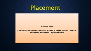 1.Online Store
2.Smart Mirror Store at Centaurus Mall F8 ،4 Jinnah Avenue, F 8/4 F-8,
Islamabad, Islamabad Capital Territory
 