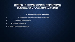 STEPS IN DEVELOPING EFFECTIVE
MARKETING COMMUNICATION
1. Identify the target audience
• 2. Determine the communication objectives
• 3. Design the message
• 4. Choose the media
• 5. Select the message source
 