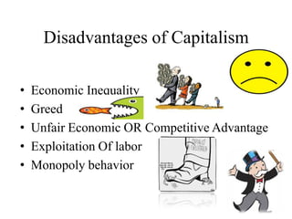 Disadvantages of Capitalism
•
•
•
•
•

Economic Inequality
Greed
Unfair Economic OR Competitive Advantage
Exploitation Of labor
Monopoly behavior

 