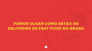 FOMOS OLHAR COMO ESTÃO OS
DELIVERIES DE FAST FOOD NO BRASIL !
 