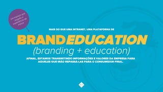 (branding + education)
MAIS DO QUE UMA INTRANET, UMA PLATAFORMA DE
BRANDEDUCATION
AFINAL, ESTAMOS TRANSMITINDO INFORMAÇÕES E VALORES DA EMPRESA PARA
AQUELES QUE IRÃO REPASSÁ-LAS PARA O CONSUMIDOR FINAL.
 