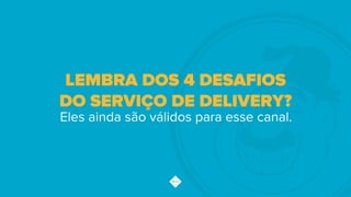 Eles ainda são válidos para esse canal.
LEMBRA DOS 4 DESAFIOS
DO SERVIÇO DE DELIVERY?
 
