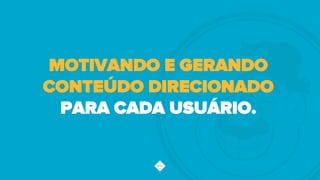 MOTIVANDO E GERANDO
CONTEÚDO DIRECIONADO
PARA CADA USUÁRIO.
 