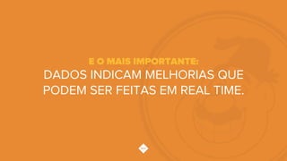 E O MAIS IMPORTANTE:
DADOS INDICAM MELHORIAS QUE
PODEM SER FEITAS EM REAL TIME.
 
