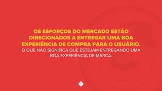 OS ESFORÇOS DO MERCADO ESTÃO
DIRECIONADOS A ENTREGAR UMA BOA
EXPERIÊNCIA DE COMPRA PARA O USUÁRIO.
O QUE NÃO SIGNIFICA QUE ESTEJAM ENTREGANDO UMA
BOA EXPERIÊNCIA DE MARCA.
 