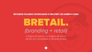 (branding + retail)
A lógica da marca e a mágica da marca
devem ser concebidas e ativadas juntas.
ESTAMOS FALANDO DE ENCARAR O DELIVERY DE HABIB’S COMO
BRETAIL.
 