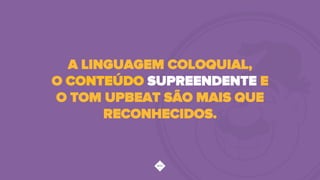 A LINGUAGEM COLOQUIAL,
O CONTEÚDO SUPREENDENTE E
O TOM UPBEAT SÃO MAIS QUE
RECONHECIDOS.
 