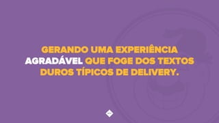 GERANDO UMA EXPERIÊNCIA
AGRADÁVEL QUE FOGE DOS TEXTOS
DUROS TÍPICOS DE DELIVERY.
 