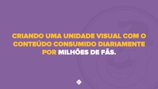 CRIANDO UMA UNIDADE VISUAL COM O
CONTEÚDO CONSUMIDO DIARIAMENTE
POR MILHÕES DE FÃS.
 