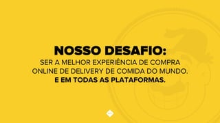 NOSSO DESAFIO:
SER A MELHOR EXPERIÊNCIA DE COMPRA
ONLINE DE DELIVERY DE COMIDA DO MUNDO.
E EM TODAS AS PLATAFORMAS.
 