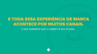 E NÓS SABEMOS QUE O HABIB’S É MULTICANAL.
E TODA ESSA EXPERIÊNCIA DE MARCA
ACONTECE POR MUITOS CANAIS.
 
