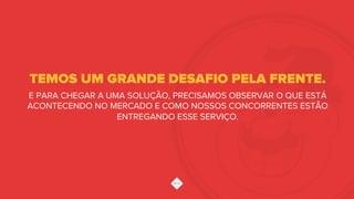 E PARA CHEGAR A UMA SOLUÇÃO, PRECISAMOS OBSERVAR O QUE ESTÁ
ACONTECENDO NO MERCADO E COMO NOSSOS CONCORRENTES ESTÃO
ENTREGANDO ESSE SERVIÇO.
TEMOS UM GRANDE DESAFIO PELA FRENTE.
 