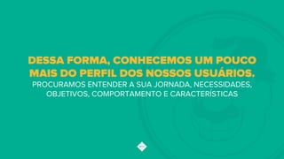 DESSA FORMA, CONHECEMOS UM POUCO
MAIS DO PERFIL DOS NOSSOS USUÁRIOS.
PROCURAMOS ENTENDER A SUA JORNADA, NECESSIDADES,
OBJETIVOS, COMPORTAMENTO E CARACTERÍSTICAS
 