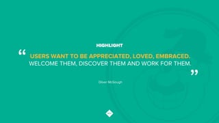 HIGHLIGHT
USERS WANT TO BE APPRECIATED, LOVED, EMBRACED.
WELCOME THEM, DISCOVER THEM AND WORK FOR THEM.“!
”!Oliver McGough!
 