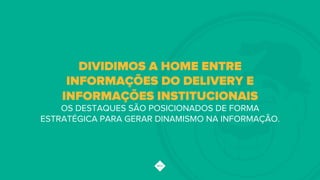 DIVIDIMOS A HOME ENTRE
INFORMAÇÕES DO DELIVERY E
INFORMAÇÕES INSTITUCIONAIS
OS DESTAQUES SÃO POSICIONADOS DE FORMA
ESTRATÉGICA PARA GERAR DINAMISMO NA INFORMAÇÃO.!
 