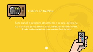 Um canal exclusivo da marca e o seu delivery.
Habib’s no NetNow
Lá, o assinante poderá solicitar o seu pedido pelo controle remoto.
E tudo vindo debitado em sua conta ao ﬁnal do mês.
 